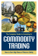 The Complete Guide to Investing in Commodity Trading and Futures: How to Earn High Rates of Returns Safely