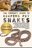 The Complete Guide To Keeping Pet Snakes: Everything You Need To Know To Raise A Healthy, Safe, And Happy Snakes: Care, Feeding, Interaction, Enclosure, Maintenance, Cost, And Habitat Tips For Beginners