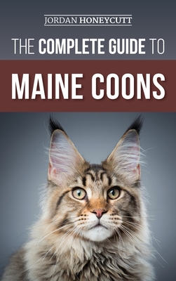 The Complete Guide to Maine Coons: Finding, Preparing for, Feeding, Training, Socializing, Grooming, and Loving Your New Maine Coon Cat - Honeycutt, Jordan