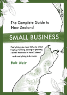 The Complete Guide to New Zealand Small Business: Everything you need to know about buying, running, selling or growing a small business in New Zealand - and everything in between