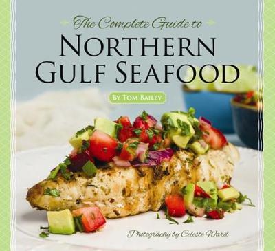 The Complete Guide to Northern Gulf Seafood - Bailey, Tom, and Ward, Celeste (Photographer)