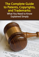 The Complete Guide to Patents, Copyrights, and Trademarks: What You Need to Know Explained Simply