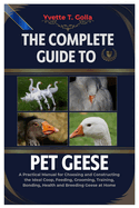 The Complete Guide to Pet Geese: A Practical Manual for Choosing and Constructing the Ideal Coop, Feeding, Grooming, Training, Bonding, Health, and Breeding Geese at Home