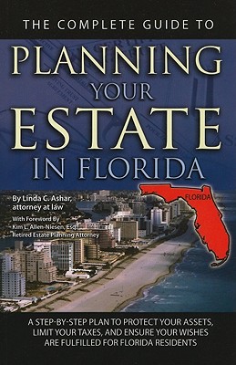 The Complete Guide to Planning Your Estate in Florida: A Step-By-Step Plan to Protect Your Assets, Limit Your Taxes, and Ensure Your Wishes Are Fulfilled for Florida Residents - Ashar, Linda C, and Allen-Niesen, Kim L (Foreword by)