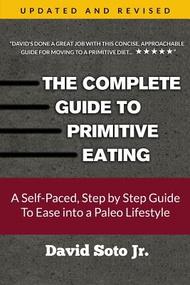 The Complete Guide to Primitive Eating: A Self-Paced, Step by Step Guide To Ease into a Paleo Lifestyle - Soto Jr, David