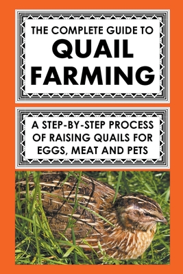 The Complete Guide To Quail Farming: A Step-By-Step Process Of Raising Quails For Eggs, Meat, And Pets - Albert, Frank