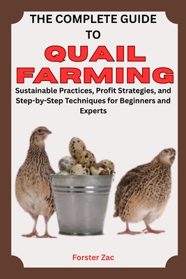 The Complete Guide to Quail Farming: Sustainable Practices, Profit Strategies, and Step-by-Step Techniques for Beginners and Experts - Zac, Forster