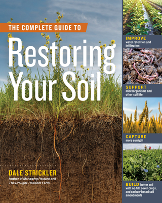The Complete Guide to Restoring Your Soil: Improve Water Retention and Infiltration; Support Microorganisms and Other Soil Life; Capture More Sunlight; And Build Better Soil with No-Till, Cover Crops, and Carbon-Based Soil Amendments - Strickler, Dale