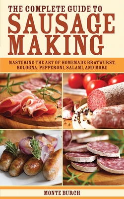 The Complete Guide to Sausage Making: Mastering the Art of Homemade Bratwurst, Bologna, Pepperoni, Salami, and More - Burch, Monte