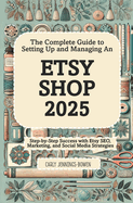 The Complete Guide to Setting Up and Managing An Etsy Shop 2025: Step-by-Step Success with Etsy SEO, Marketing, and Social Media Strategies