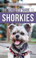 The Complete Guide to Shorkies: Preparing for, Choosing, Training, Feeding, Exercising, Socializing, and Loving Your New Shorkie Puppy