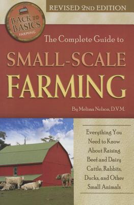 The Complete Guide to Small Scale Farming: Everything You Need to Know about Raising Beef Cattle, Rabbits, Ducks, and Other Small Animals Revised 2nd Edition - Nelson, Melissa