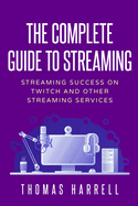 The Complete Guide to Streaming: Streaming Success on Twitch and Other Streaming Services