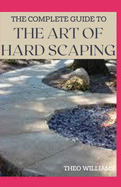 The Complete Guide to the Art of Hard Scaping: A Straight-forward Guide To Landscaping Using Stones And Concrete Mix