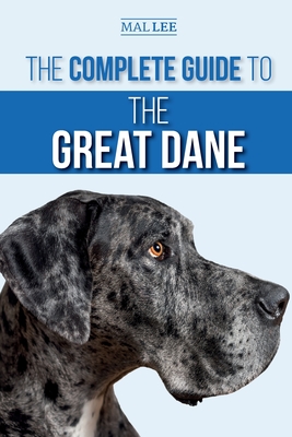 The Complete Guide to the Great Dane: Finding, Selecting, Raising, Training, Feeding, and Living with Your New Great Dane Puppy - Lee, Malcolm