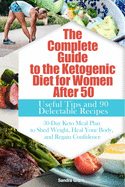 The Complete Guide to the Ketogenic Diet for Women After 50: Useful Tips and 90 Delectable Recipes 30-Day Keto Meal Plan to Shed Weight, Heal Your Body, and Regain Confidence