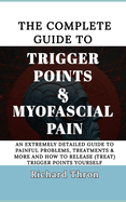 The Complete Guide to Trigger Points & Myofascial Pain: An Extremely Detailed Guide to Painful Problems, Treatments & More and How to Release (treat) Trigger Points Yourself