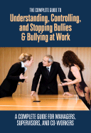 The Complete Guide to Understanding, Controlling, and Stopping Bullies & Bullying at Work: A Complete Guide for Managers, Supervisors, and Co-Workers