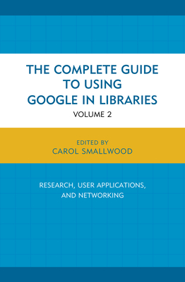The Complete Guide to Using Google in Libraries: Research, User Applications, and Networking - Smallwood, Carol