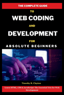 The Complete Guide To Web Coding And Development For Absolute Beginners: Learn HTML, CSS & JavaScript: The Essential Trio for Web Development