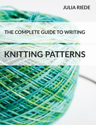 The Complete Guide to Writing Knitting Patterns: The complete guide on creating, publishing and selling your own knitting patterns - Riede, Julia