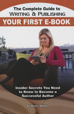 The Complete Guide to Writing & Publishing Your First E-Book: Insider Secrets You Need to Know to Become a Successful Author - Maeda, Martha