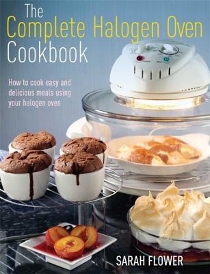 The Complete Halogen Oven Cookbook: How to Cook Easy and Delicious Meals Using Your Halogen Oven - Flower, Sarah