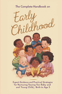 The Complete Handbook on Early Childhood: Expert Guidance and Practical Strategies for Nurturing Your Baby and Young Child, Birth to Age 5