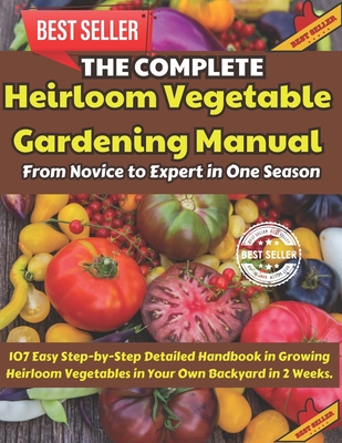 The Complete Heirloom Vegetable Gardening Manual: From Novice to Expert in One Season: 107 Easy Step-by-Step Detailed Handbook in Growing Heirloom Vegetables in Your Own Backyard in 2 Weeks. - Chatto, Beth, and Ezebube, Tochukwu