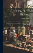 The Complete Herbal: To Which Is Now Added, Upwards Of One Hundred Additional Herbs, With A Display Of Their Medicinal And Occult Qualities