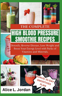 The Complete High Blood Pressure Smoothie Recipes for Seniors: Detoxify, Reverse Disease, Lose Weight and Boost Your Energy Level with Packs of Vitamins and Minerals.
