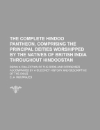 The Complete Hindoo Pantheon, Comprising the Principal Deities Worshipped by the Natives of British India Throughout Hindoostan: Being a Collection of the Gods and Goddesses Accompanied by a Succinct History and Descriptive of the Idols