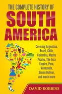 The Complete History of South America: Covering Argentina, Brazil, Chile, Colombia, Machu Picchu, The Inca Empire, Peru, Venezuela, Simon Bolivar, and much more
