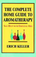 The Complete Home Guide to Aromatherapy: Self-Help with Essential Oils