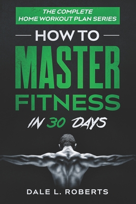 The Complete Home Workout Plan Series: How to Master Fitness in 30 Days - Roberts, Dale L