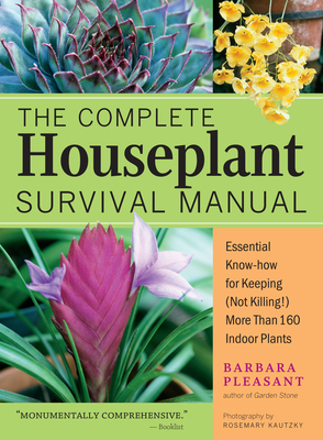 The Complete Houseplant Survival Manual: Essential Gardening Know-How for Keeping (Not Killing!) More Than 160 Indoor Plants / ]Cbarbara Pleasant; Photography by Rosemary Kautzky - Pleasant, Barbara