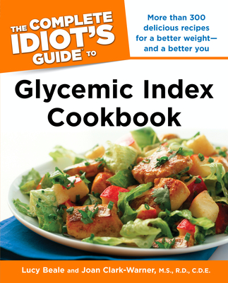 The Complete Idiot's Guide Glycemic Index Cookbook: More Than 300 Delicious Recipes for a Better Weight and a Better You - Beale, Lucy, and Clark-Warner, Joan, R.D.