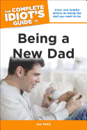 The Complete Idiot's Guide to Being a New Dad: Clear and Helpful Advice on Being the Dad You Want to Be