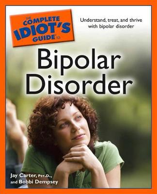 The Complete Idiot's Guide to Bipolar Disorder: Understand, Treat, and Thrive with Bipolar Disorder - Carter, Jay, and Dempsey, Bobbi
