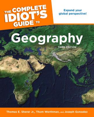 The Complete Idiot's Guide to Geography, 3rd Edition: Expand Your Global Perspective! - Sherer, Thomas E, and Werthman, Thom, and Gonzales, Joseph