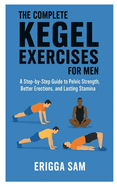 The Complete Kegel Exercises for Men: A step-by-step guide to pelvic strength, better erections and lasting stamina