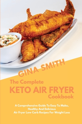 The Complete Keto Air Fryer Cookbook: A Comprehensive Guide To Easy To Make, Healthy And Delicious Air Fryer Low Carb Recipes For Weight Loss - Smith, Gina