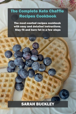 The Complete Keto Chaffle Recipes Cookbook: The most-wanted recipes cookbook with easy and detailed instructions. Stay fit and burn fat in a few steps - Buckley, Sarah