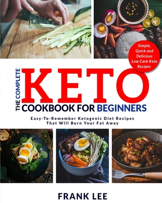 The Complete Keto Cookbook For Beginners: Easy-To-Remember Ketogenic Diet Recipes That Will Burn Your Fat Away Simple, Quick and Delicious Low Carb Keto Recipes - Lee, Frank