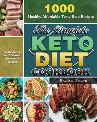 The Complete Keto Diet Cookbook: 1000 Healthy Affordable Tasty Keto Recipes for Beginners and Advanced Users on A Budget - Philips, Rachael
