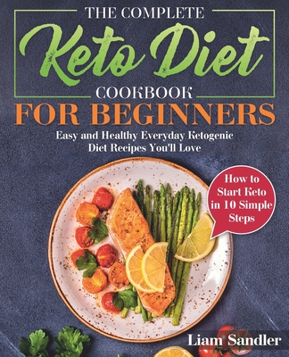 The Complete Keto Diet Cookbook for Beginners: Easy and Healthy Everyday Ketogenic Diet Recipes You'll Love. How to Start Keto in 10 Simple Steps - Sandler, Liam