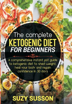 The Complete Ketogenic Diet for Beginners: A Comprehensive Instant Pot Guide to Ketogenic Diet to Shed Weight, Heal Your Body and Regain Confidence in 30 Days - Susson, Suzy