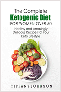 The Complete Ketogenic Diet For Women Over 50: Healthy and Amazingly Delicious Recipes for Your Keto Lifestyle