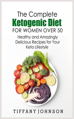 The Complete Ketogenic Diet For Women Over 50: Healthy and Amazingly Delicious Recipes for Your Keto Lifestyle - Johnson, Tiffany