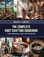 The Complete Knot Crafting Guidebook: Create Stunning Jewelry and Accessories